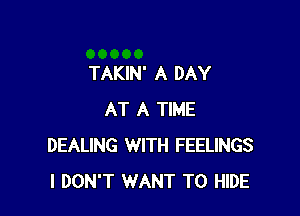 TAKIN' A DAY

AT A TIME
DEALING WITH FEELINGS
I DON'T WANT TO HIDE