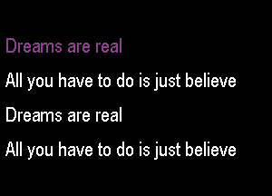 Dreams are real

All you have to do is just believe

Dreams are real

All you have to do is just believe