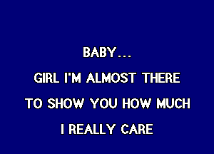 BABY. . .

GIRL I'M ALMOST THERE
TO SHOW YOU HOW MUCH
I REALLY CARE