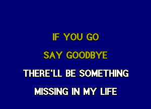 IF YOU GO

SAY GOODBYE
THERE'LL BE SOMETHING
MISSING IN MY LIFE