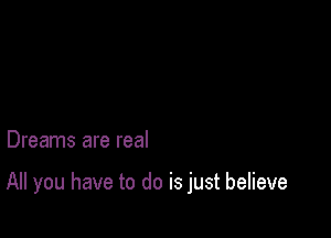 Dreams are real

All you have to do is just believe