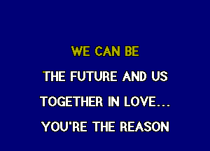 WE CAN BE

THE FUTURE AND US
TOGETHER IN LOVE...
YOU'RE THE REASON