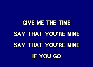 GIVE ME THE TIME

SAY THAT YOU'RE MINE
SAY THAT YOU'RE MINE
IF YOU GO