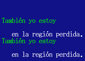 Tambi n yo estoy

en la regi6n perdida.
Tambi n yo estoy

en la regi6n perdida.