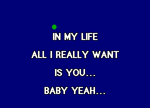 IN MY LIFE

ALL I REALLY WANT
IS YOU...
BABY YEAH...