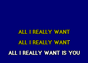 ALL I REALLY WANT
ALL I REALLY WANT
ALL I REALLY WANT IS YOU