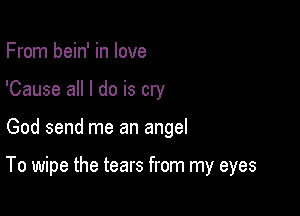From bein' in love
'Cause all I do is cry

God send me an angel

To wipe the tears from my eyes