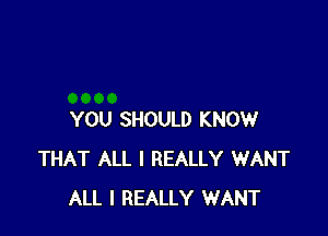 YOU SHOULD KNOW
THAT ALL I REALLY WANT
ALL I REALLY WANT