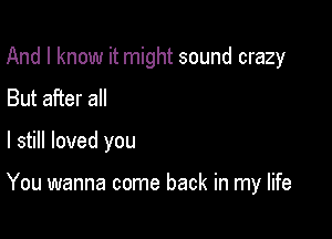 And I know it might sound crazy

But after all
I still loved you

You wanna come back in my life