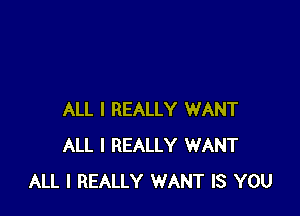 ALL I REALLY WANT
ALL I REALLY WANT
ALL I REALLY WANT IS YOU