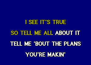 I SEE IT'S TRUE

SO TELL ME ALL ABOUT IT
TELL ME 'BOUT THE PLANS
YOU'RE MAKIN'