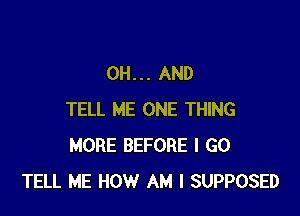 0H... AND

TELL ME ONE THING
MORE BEFORE I GO
TELL ME HOW AM I SUPPOSED