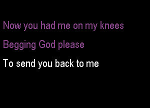 Now you had me on my knees

Begging God please

To send you back to me