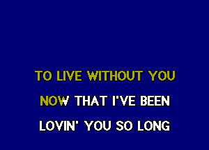 TO LIVE WITHOUT YOU
NOW THAT I'VE BEEN
LOVIN' YOU SO LONG