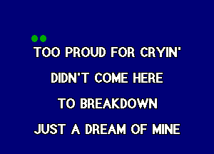 T00 PROUD FOR CRYIN'

DIDN'T COME HERE
TO BREAKDOWN
JUST A DREAM OF MINE