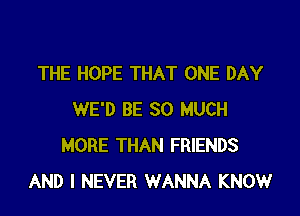 THE HOPE THAT ONE DAY

WE'D BE SO MUCH
MORE THAN FRIENDS
AND I NEVER WANNA KNOW