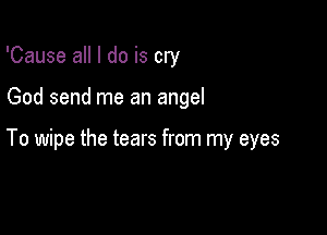 'Cause all I do is cry

God send me an angel

To wipe the tears from my eyes