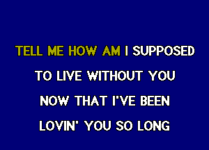 TELL ME HOW AM I SUPPOSED

TO LIVE WITHOUT YOU
NOW THAT I'VE BEEN
LOVIN' YOU SO LONG