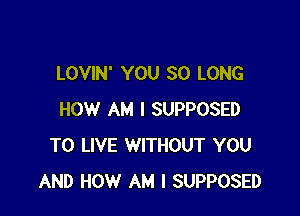 LOVIN' YOU SO LONG

HOW AM I SUPPOSED
TO LIVE WITHOUT YOU
AND HOW AM I SUPPOSED