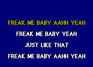 FREAK ME BABY AAHH YEAH
FREAK ME BABY YEAH
JUST LIKE THAT
FREAK ME BABY AAHH YEAH