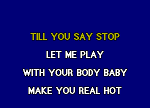 TILL YOU SAY STOP

LET ME PLAY
WITH YOUR BODY BABY
MAKE YOU REAL HOT