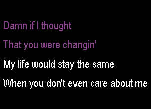 Damn ifl thought
That you were changin'

My life would stay the same

When you don't even care about me