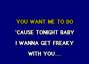 YOU WANT ME TO DO

'CAUSE TONIGHT BABY
I WANNA GET FREAKY
WITH YOU...