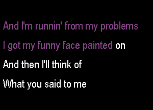 And I'm runnin' from my problems

I got my funny face painted on
And then I'll think of

What you said to me