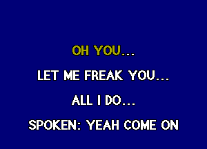 0H YOU...

LET ME FREAK YOU...
ALL I DO...
SPOKENI YEAH COME ON