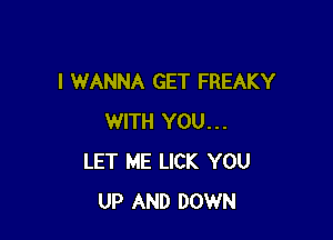 I WANNA GET FREAKY

WITH YOU...
LET ME LICK YOU
UP AND DOWN