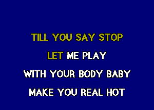 TILL YOU SAY STOP

LET ME PLAY
WITH YOUR BODY BABY
MAKE YOU REAL HOT