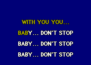 WITH YOU YOU. . .

BABY... DON'T STOP
BABY... DON'T STOP
BABY... DON'T STOP