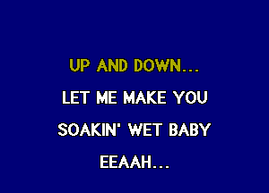 UP AND DOWN. . .

LET ME MAKE YOU
SOAKIN' WET BABY
EEAAH...