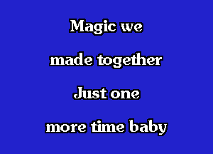 Magic we

made together

Just one

more time baby