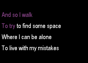 And so I walk

To try to find some space

Where I can be alone

To live with my mistakes