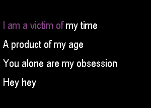 I am a victim of my time

A product of my age

You alone are my obsession

Hey hey