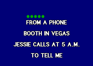 FROM A PHONE

BOOTH IN VEGAS
JESSIE CALLS AT 5 AM.
TO TELL ME