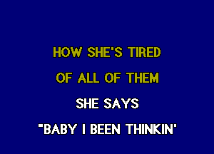 HOW SHE'S TIRED

OF ALL OF THEM
SHE SAYS
'BABY I BEEN THINKIN'