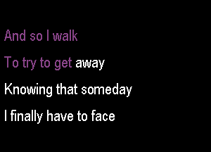 And so I walk

To try to get away

Knowing that someday

lfmally have to face