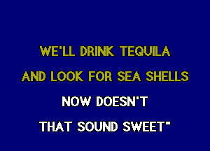 WE'LL DRINK TEQUILA

AND LOOK FOR SEA SHELLS
NOW DOESN'T
THAT SOUND SWEET'