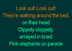 Look out! Look out!
They're walking around the bed,
on their head
Clippety cloppety,
arrayed in braid
Pink elephants on parade