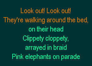 Look out! Look out!
They're walking around the bed,
on their head
Clippety cloppety,
arrayed in braid
Pink elephants on parade