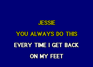 JESSIE

YOU ALWAYS DO THIS
EVERY TIME I GET BACK
ON MY FEET