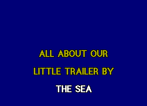 ALL ABOUT OUR
LITTLE TRAILER BY
THE SEA