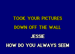 TOOK YOUR PICTURES

DOWN OFF THE WALL
JESSIE
HOW DO YOU ALWAYS SEEM