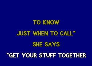 TO KNOW

JUST WHEN TO CALL'
SHE SAYS
'GET YOUR STUFF TOGETHER