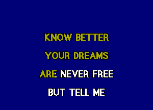 KNOW BETTER

YOUR DREAMS
ARE NEVER FREE
BUT TELL ME