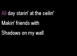 All day starin' at the ceilin'

Makin' friends with

Shadows on my wall
