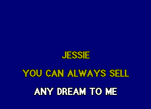 JESSIE
YOU CAN ALWAYS SELL
ANY DREAM TO ME