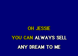 0H JESSIE
YOU CAN ALWAYS SELL
ANY DREAM TO ME